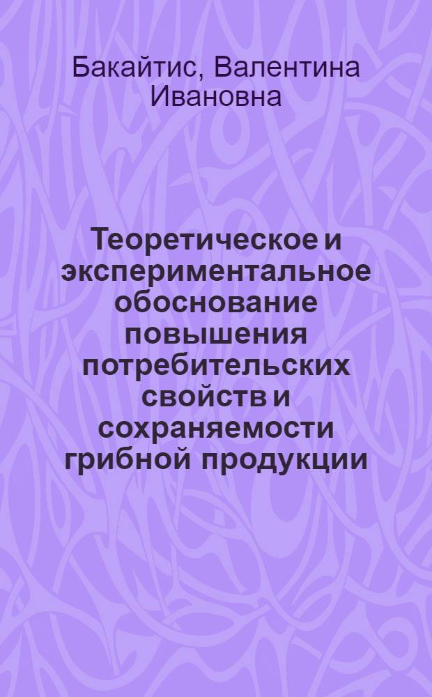 Теоретическое и экспериментальное обоснование повышения потребительских свойств и сохраняемости грибной продукции : автореф. дис. на соиск. учен. степ. д-ра техн. наук : специальность 05.18.15 <Товароведение пищевых продуктов и технология продуктов обществ. питания>