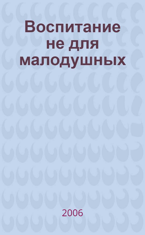 Воспитание не для малодушных : руководство для отчаявшихся родителей, написанное самым любимым экспертом в области семейных отношений : с учебным пособием