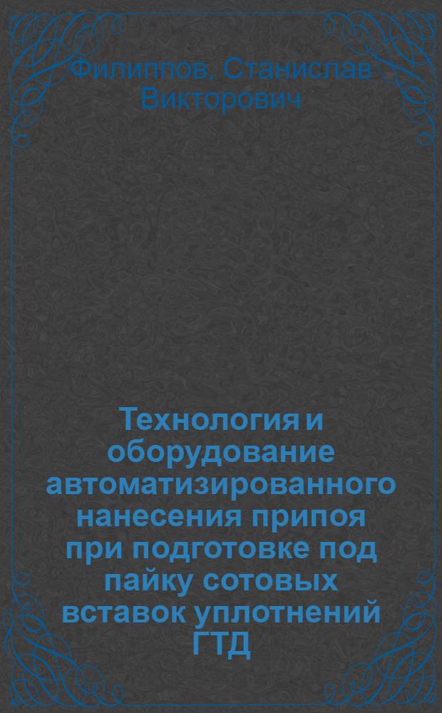 Технология и оборудование автоматизированного нанесения припоя при подготовке под пайку сотовых вставок уплотнений ГТД : автореф. дис. на соиск. учен. степ. канд. техн. наук : специальность 05.07.05 <Тепловые, электроракет. двигатели и энергоустановки летат. аппаратов>