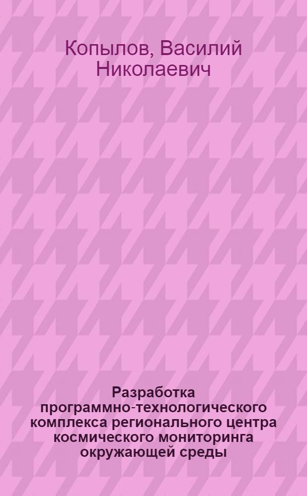 Разработка программно-технологического комплекса регионального центра космического мониторинга окружающей среды : автореф. дис. на соиск. учен. степ. д-ра техн. наук : специальность 05.13.18 <Мат. моделирование, числ. методы и комплексы программ>