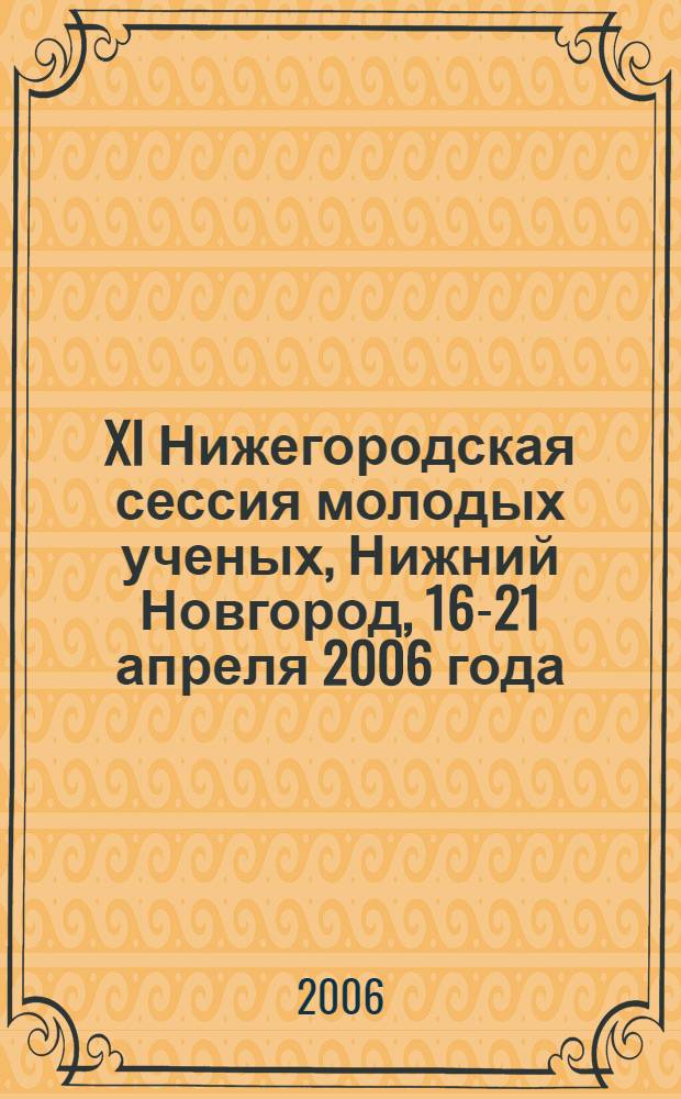 XI Нижегородская сессия молодых ученых, Нижний Новгород, 16-21 апреля 2006 года : естественные дисциплины : материалы докладов