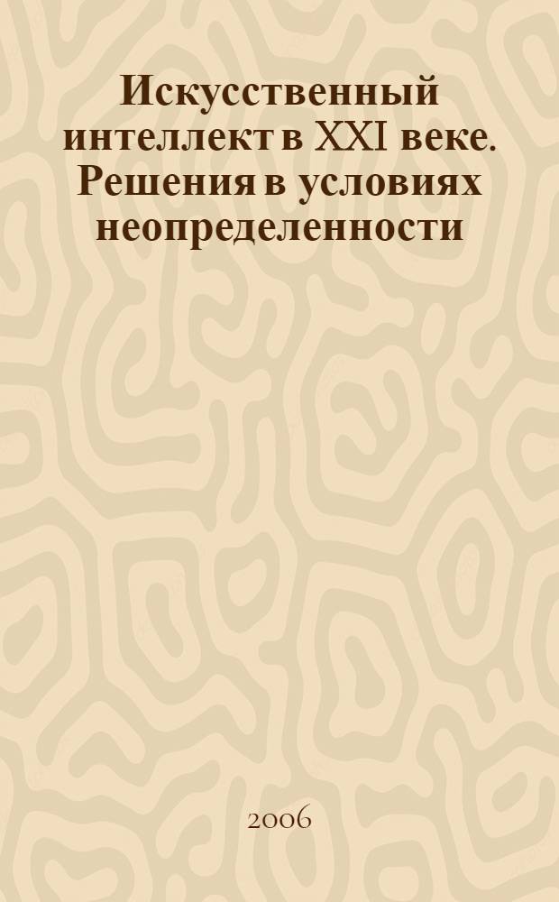 Искусственный интеллект в XXI веке. Решения в условиях неопределенности : IV Международная научно-техническая конференция, ноябрь 2006 г. : сборник статей
