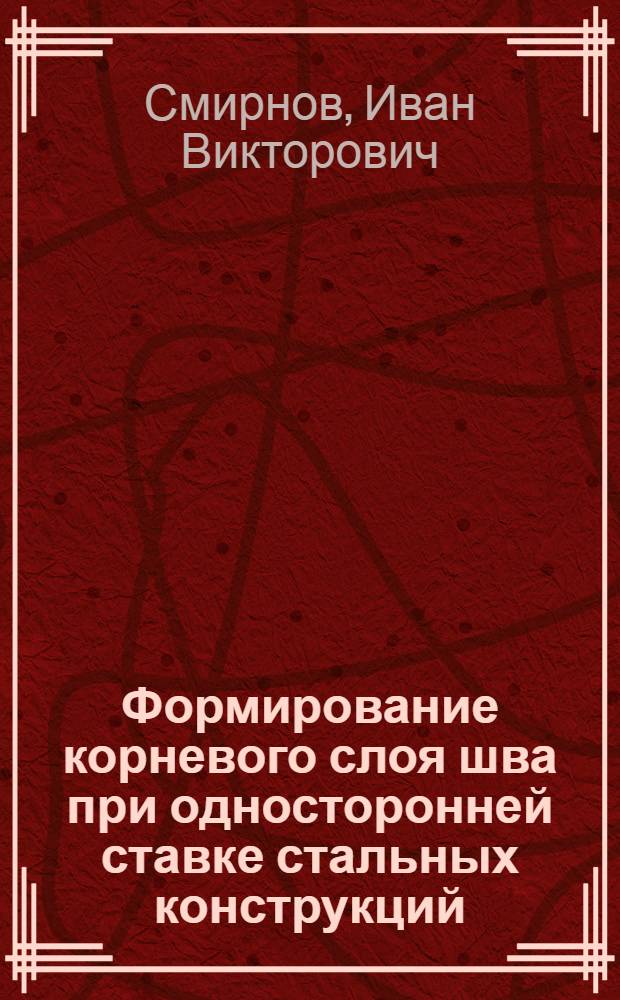 Формирование корневого слоя шва при односторонней ставке стальных конструкций : автореферат диссертации на соискание ученой степени к.т.н. : специальность 05.03.06
