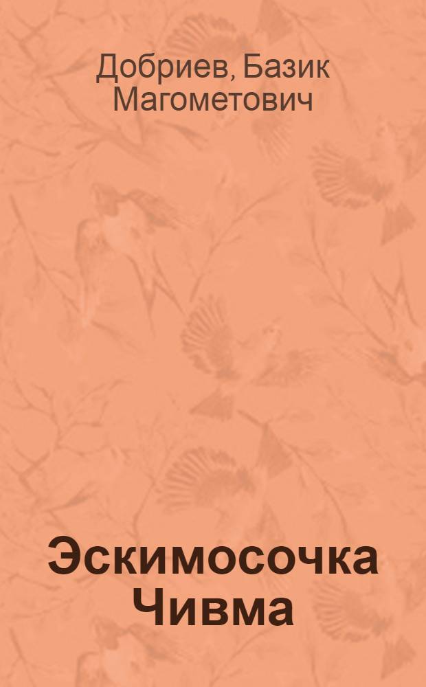 Эскимосочка Чивма: повесть; Через Америку на Чукотку: очерк; Рассказы / Базик Добриев