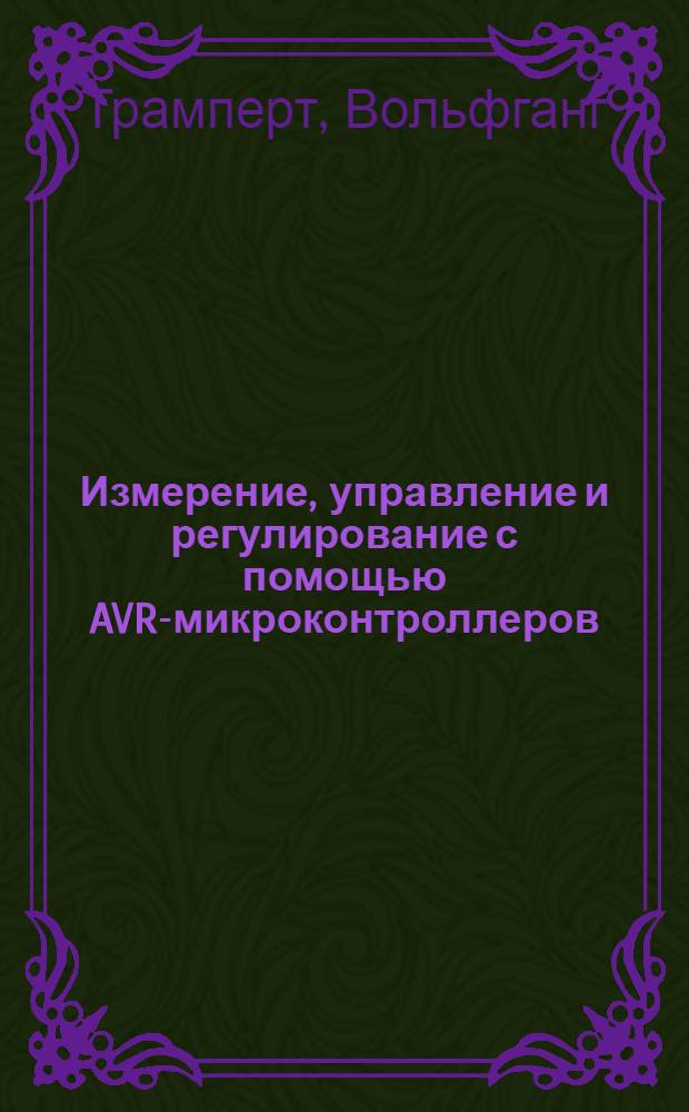 Измерение, управление и регулирование с помощью AVR-микроконтроллеров : практическая разработка аппаратных и программных средств для техники измерения, управления и регулирования с применением микроконтроллеров AVR и ПК