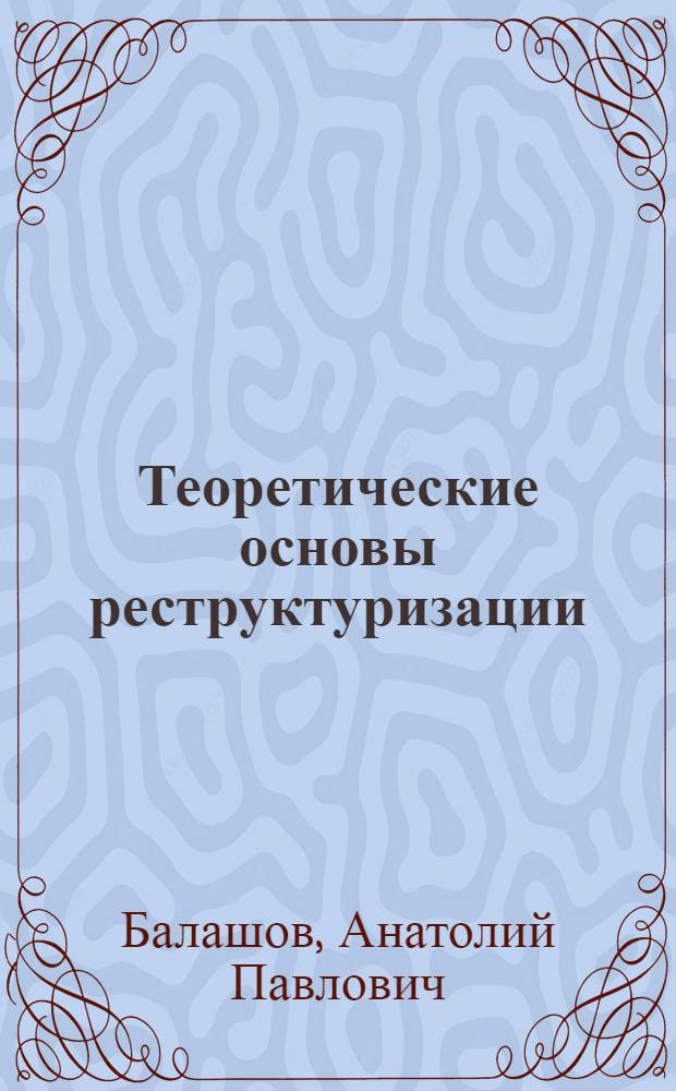 Теоретические основы реструктуризации : учебное пособие для студентов специальности 080503.65 "Антикризисное управление"