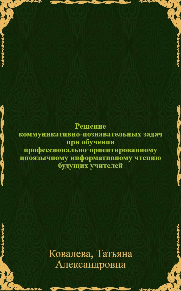 Решение коммуникативно-познавательных задач при обучении профессионально-ориентированному иноязычному информативному чтению будущих учителей : автореферат диссертации на соискание ученой степени к.п.н. : специальность 13.00.08