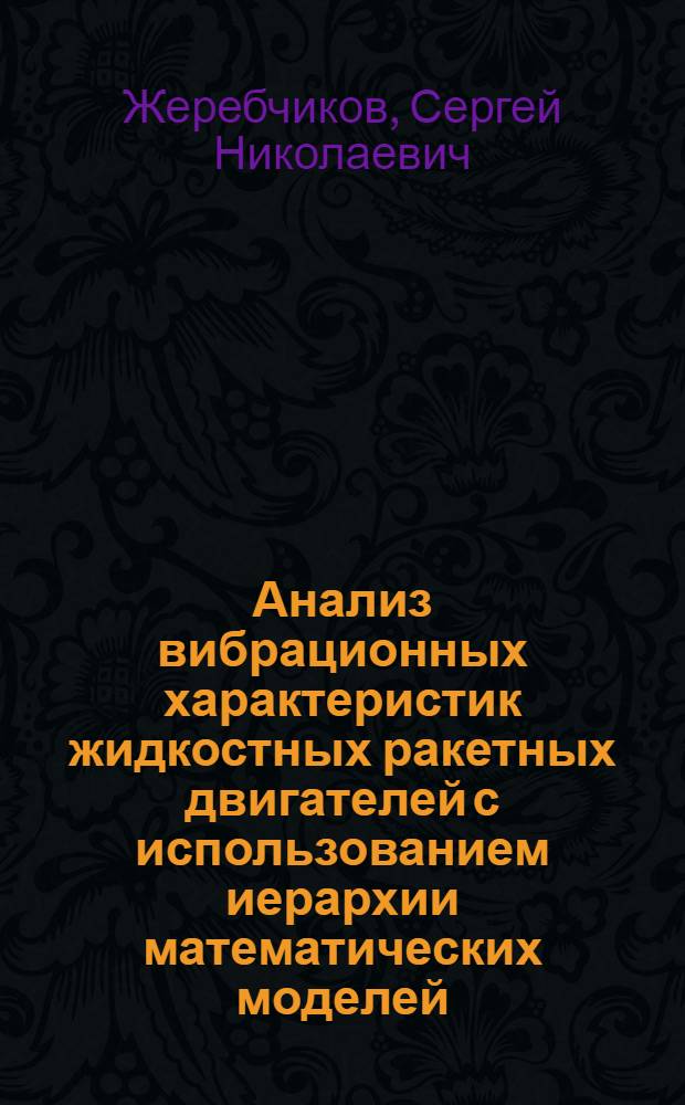 Анализ вибрационных характеристик жидкостных ракетных двигателей с использованием иерархии математических моделей, оценка пульсационных нагрузок : автореферат диссертации на соискание ученой степени к.т.н. : специальность 01.02.06