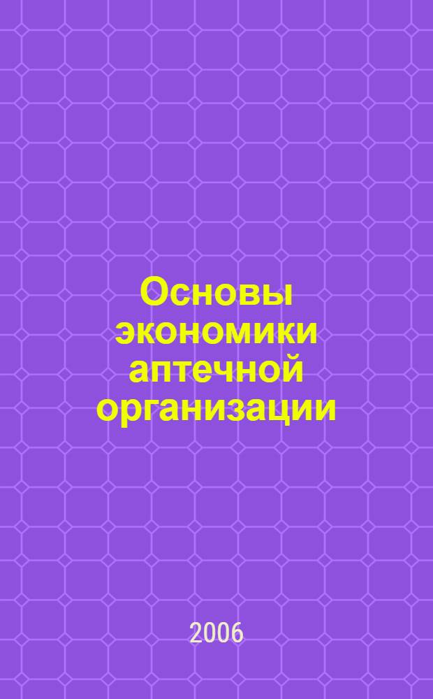 Основы экономики аптечной организации : учебное пособие для студентов очного и заочного отделения фармацевтического факультета : учебное пособие для студентов, обучающихся по специальности 040500 - Фармация