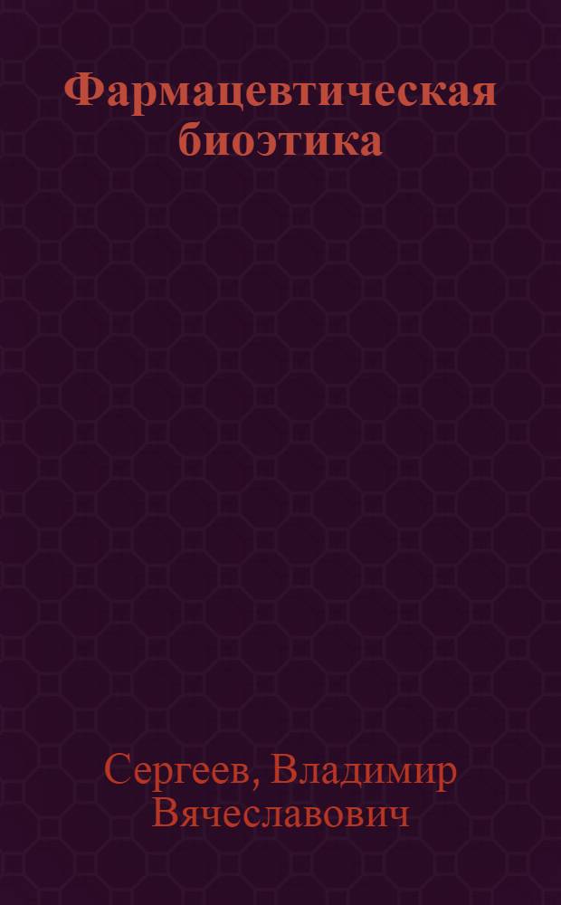 Фармацевтическая биоэтика : руководство для провизоров и фармацевтов : учебное пособие для слушателей послевузовского, профессионального образования, провизоров и фармацевтов