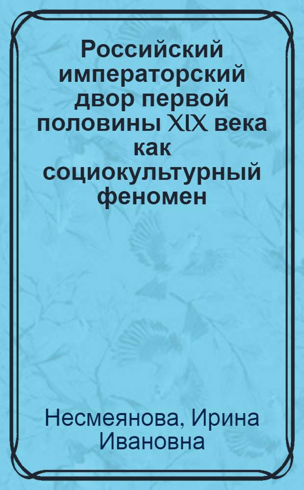 Российский императорский двор первой половины XIX века как социокультурный феномен : монография