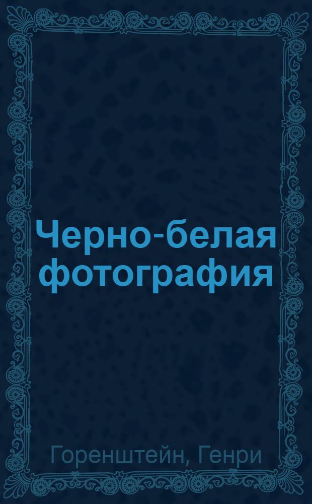 Черно-белая фотография = Black & White Phopography : классический всемирно известный учебник : самый прямой путь к рождению фотошедевров