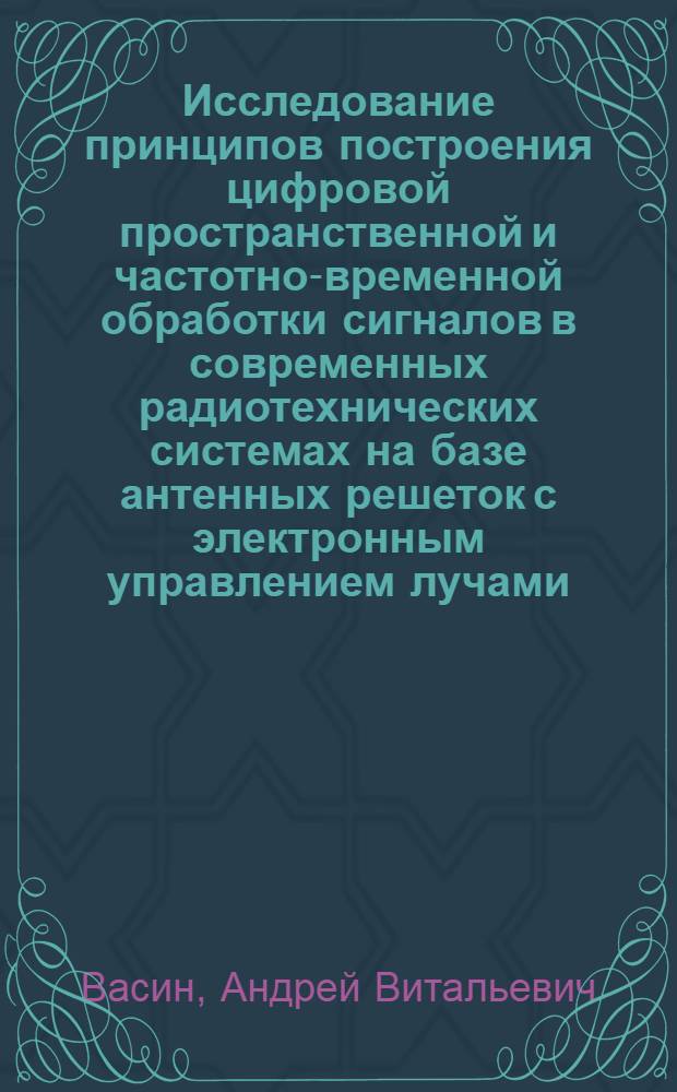Исследование принципов построения цифровой пространственной и частотно-временной обработки сигналов в современных радиотехнических системах на базе антенных решеток с электронным управлением лучами : автореферат диссертации на соискание ученой степени к.т.н. : специальность 05.13.14