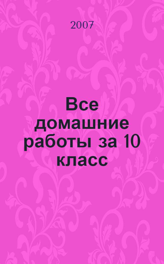 Все домашние работы за 10 класс : русский язык, немецкий язык, геометрия, химия, английский язык, алгебра и начала анализа, физика : контрольные работы, лабораторные опыты, практические задания, рабочие тетради и книги для чтения : учебно-методическое пособие