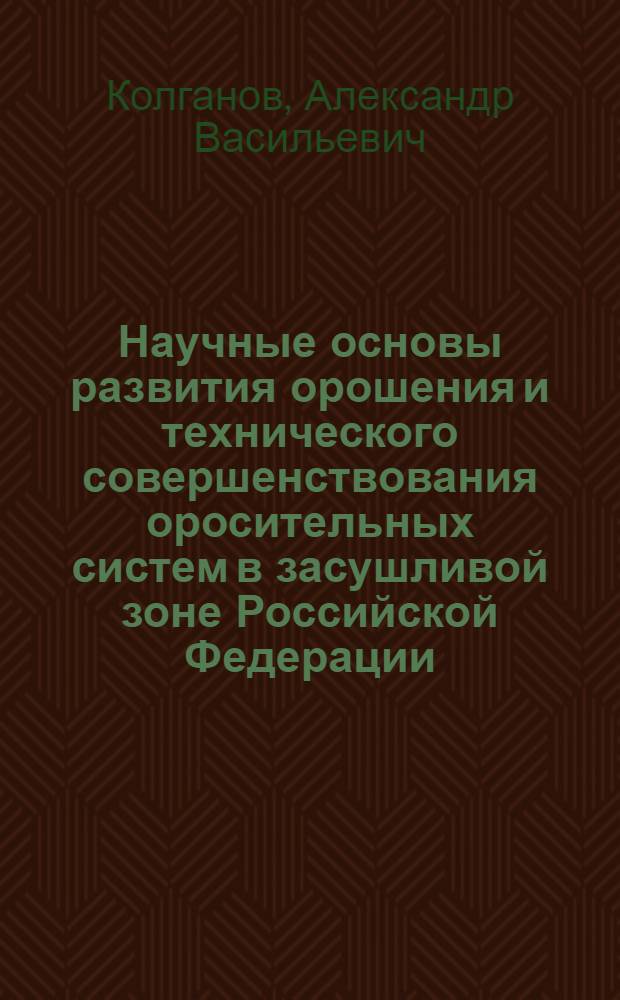 Научные основы развития орошения и технического совершенствования оросительных систем в засушливой зоне Российской Федерации : автореферат диссертации на соискание ученой степени д.т.н. : специальность 06.01.02