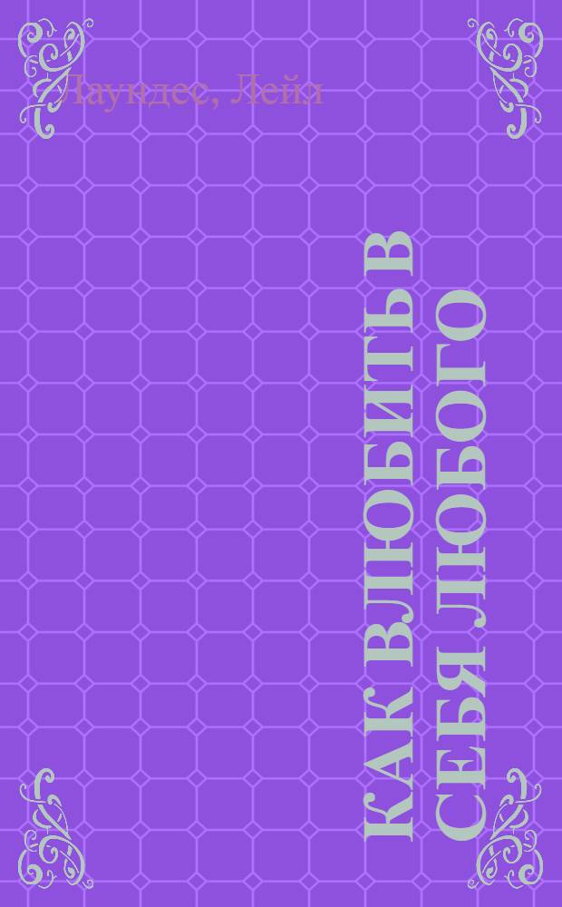 Как влюбить в себя любого : краткий теоретический курс и самое полное практическое руководство по психологии романтической любви : учебно-методическое пособие по психологии романтической любви : перевод с английского