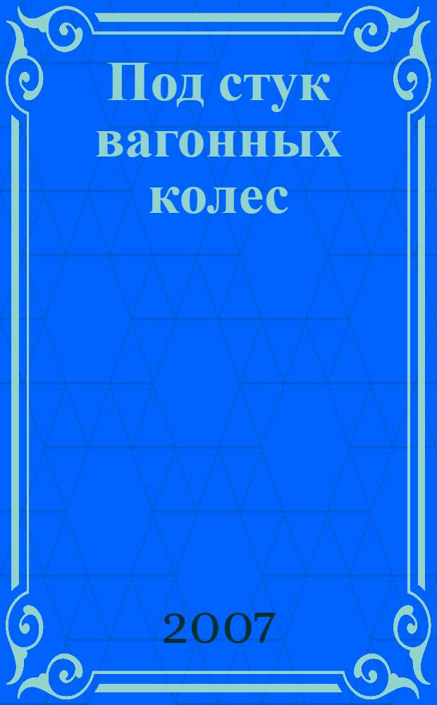 Под стук вагонных колес : заметки журналиста