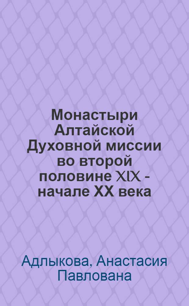 Монастыри Алтайской Духовной миссии во второй половине XIX - начале ХХ века : монография