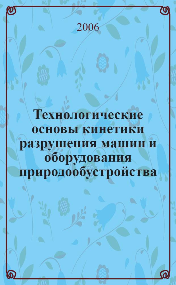 Технологические основы кинетики разрушения машин и оборудования природообустройства : монография