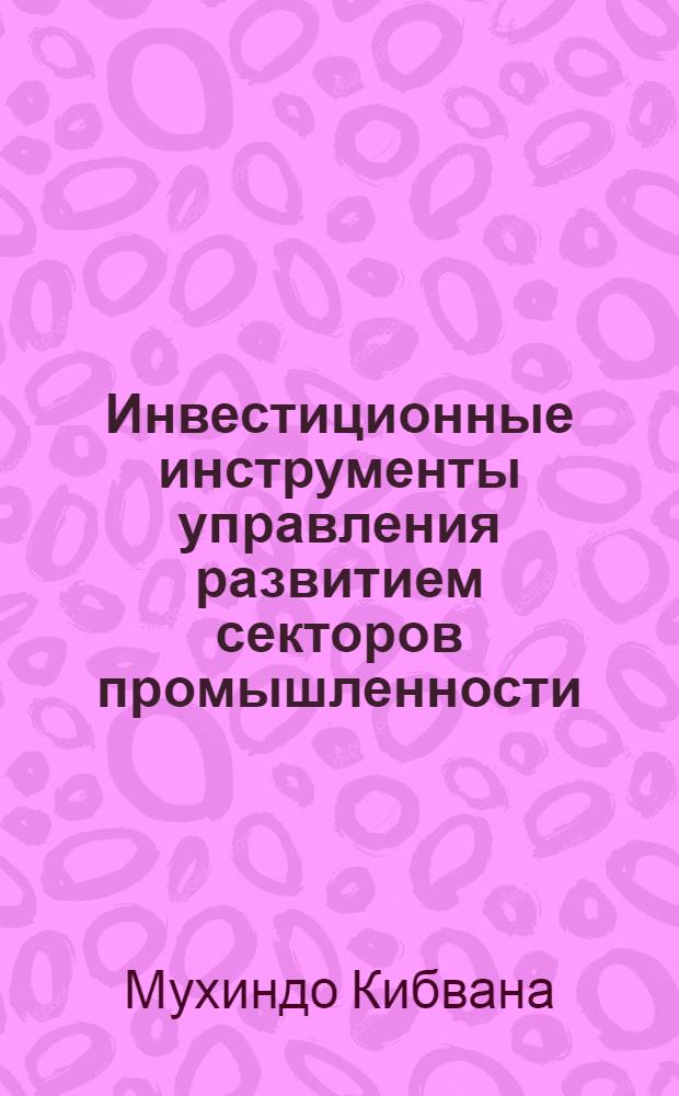 Инвестиционные инструменты управления развитием секторов промышленности : (на примере Демократической Республики Конго) : автореф. дис. на соиск. учен. степ. канд. экон. наук : специальность 08.00.05 <Экономика и упр. нар. хоз-вом>