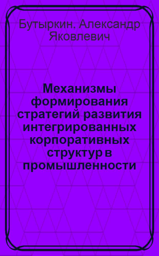 Механизмы формирования стратегий развития интегрированных корпоративных структур в промышленности : (теория и практика) : автореф. дис. на соиск. учен. степ. д-ра экон. наук : специальность 08.00.05 <Экономика и упр. нар. хоз-вом>