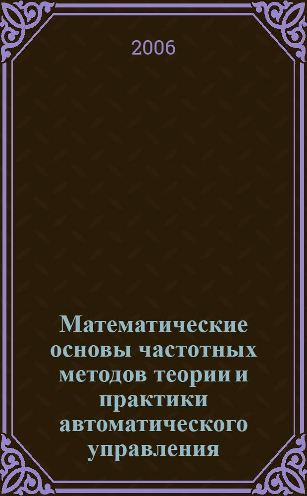 Математические основы частотных методов теории и практики автоматического управления : учебное пособие : для студентов, обучающихся по направлению 651900 "Автоматизация и управление" специальности 210100 "Управление и информатика в технических системах"