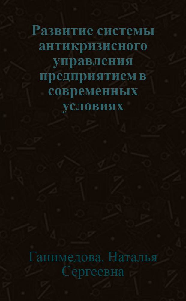 Развитие системы антикризисного управления предприятием в современных условиях: направления, формы, методы и модели : автореф. дис. на соиск. учен. степ. канд. экон. наук : специальность 05.13.10 <Упр. в соц. и экон. системах>