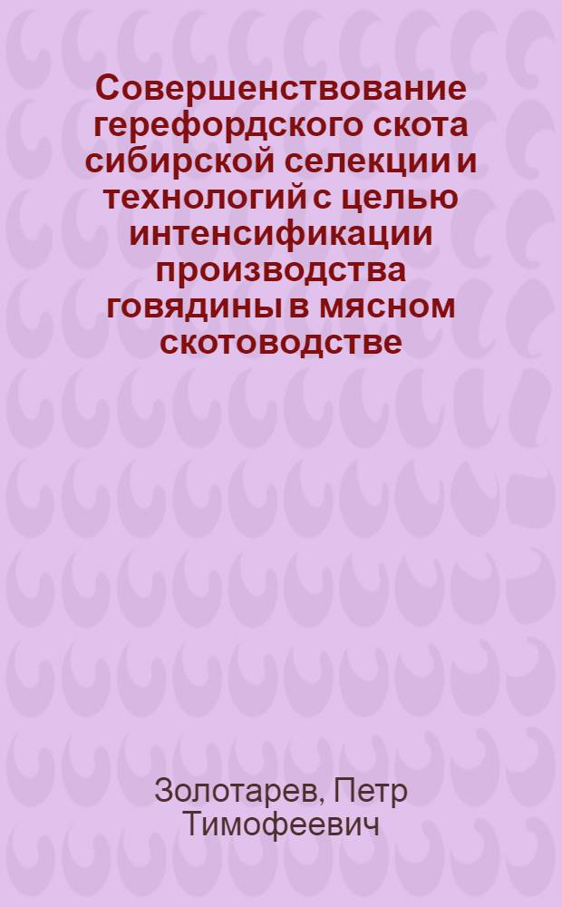 Совершенствование герефордского скота сибирской селекции и технологий с целью интенсификации производства говядины в мясном скотоводстве : автореф. дис. на соиск. учен. степ. д-ра с.-х. наук : специальность 06.02.01 <Разведение, селекция, генетика и воспроизводство с.-х. животных> : специальность 06.02.02 <Кормление с.-х. животных и технология кормов>