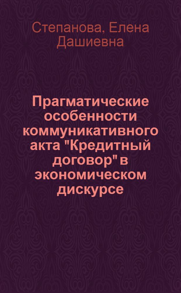 Прагматические особенности коммуникативного акта "Кредитный договор" в экономическом дискурсе : (на материале английского и русского языков) : автореф. дис. на соиск. учен. степ. канд. филол. наук : специальность 10.02.19 <Теория яз.>