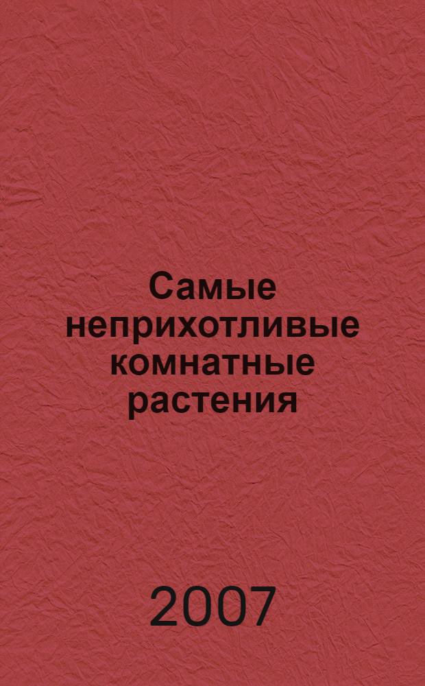 Самые неприхотливые комнатные растения : домашняя энциклопедия
