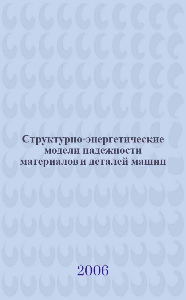 Структурно-энергетические модели надежности материалов и деталей машин : структурно-энергетические модели, критерии надежности, гребные винты, дизели, насосы, модифицированные смазки, опоры скольжения и качения, режущие инструменты