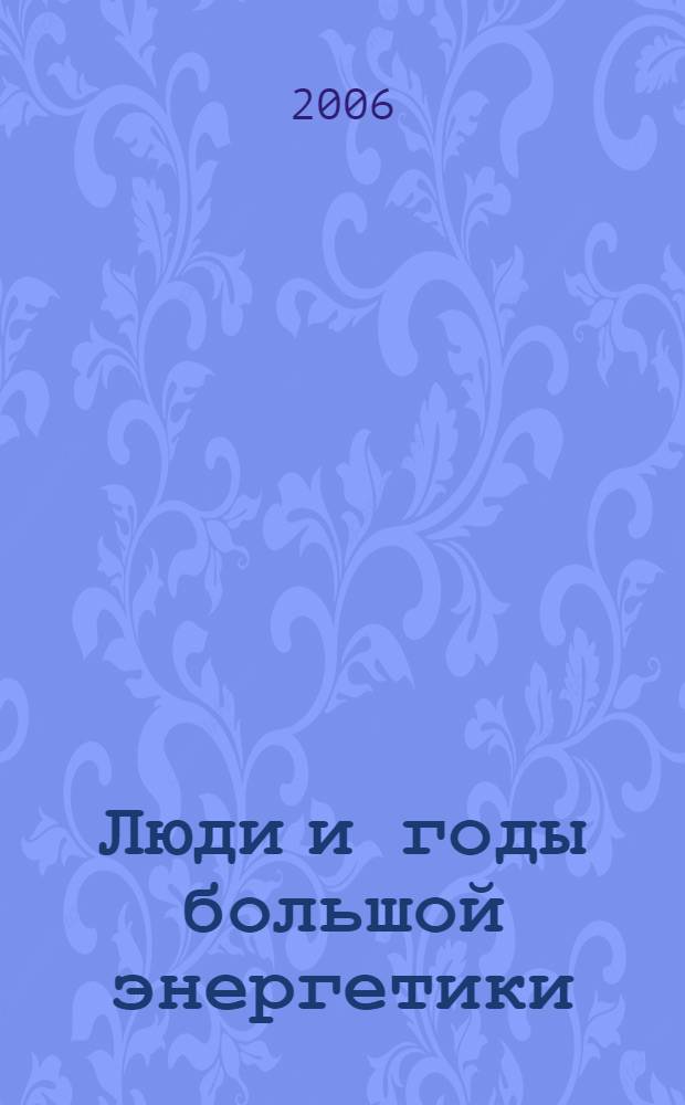 Люди и годы большой энергетики : воспоминания ветеранов диспетчерского управления Единой энергетической системы
