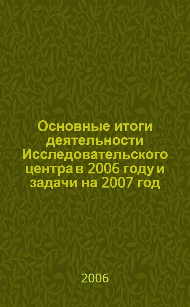 Основные итоги деятельности Исследовательского центра в 2006 году и задачи на 2007 год : материалы доклада на пленарном заседании Ученого совета 22 декабря 2006 г