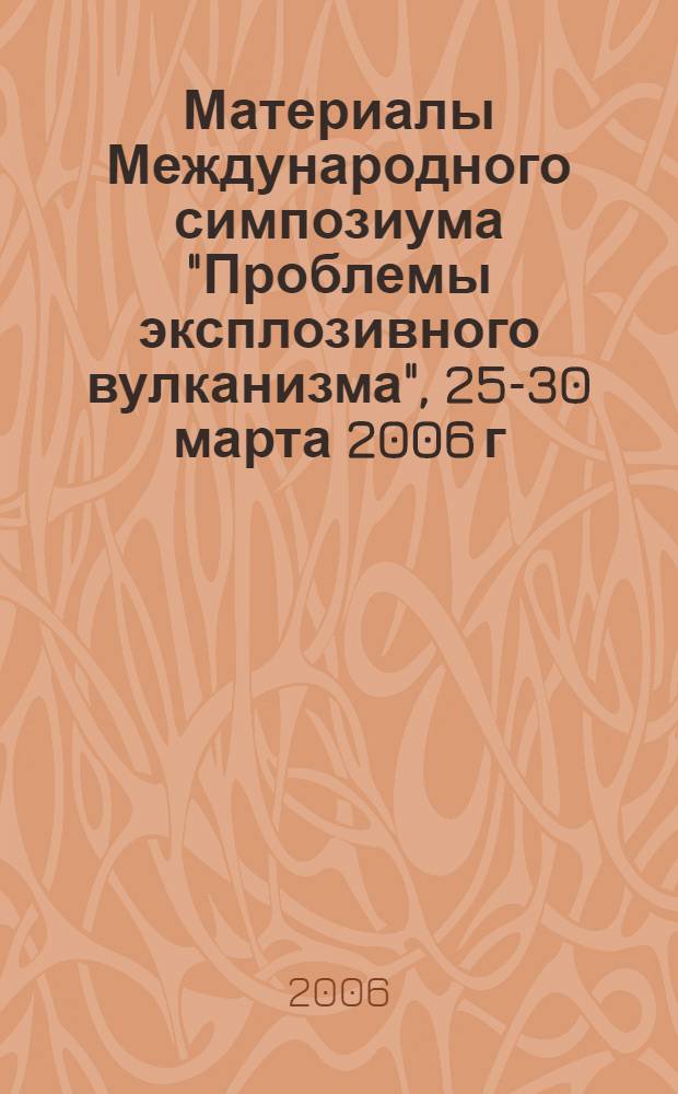Материалы Международного симпозиума "Проблемы эксплозивного вулканизма", 25-30 марта 2006 г. : к 50-летию катастрофического извержения вулкана Безымянный