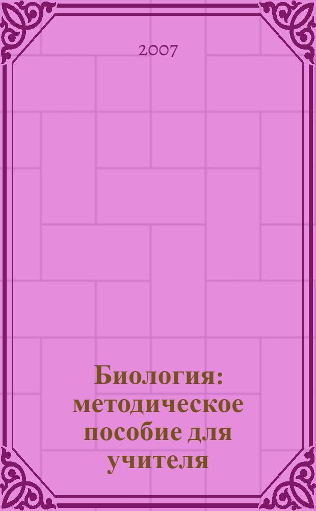 Биология : методическое пособие для учителя : характеристика структуры и содержания экзаменационной работы, подробный анализ основных типов заданий, методические приемы формирования необходимых знаний и умений, материалы для проведения предэкзаменационных работ