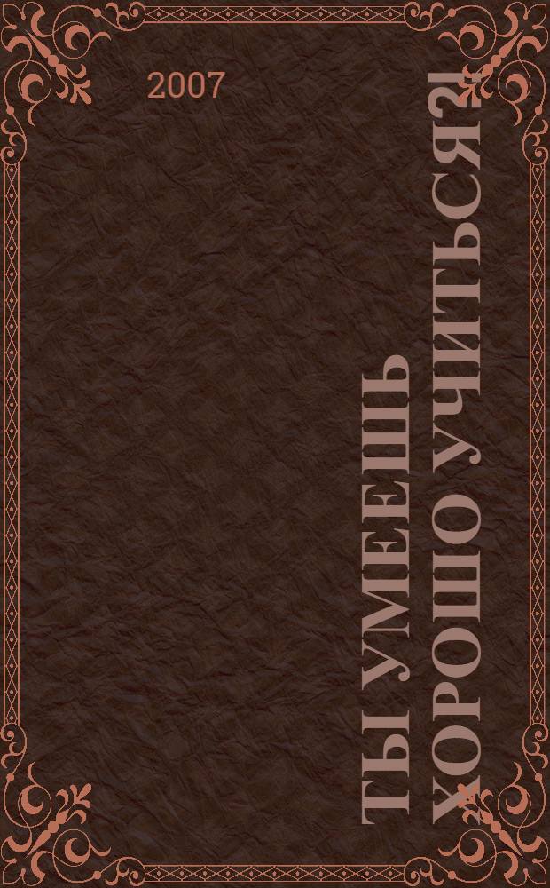 Ты умеешь хорошо учиться?! : полезная книга для нерадивых учеников