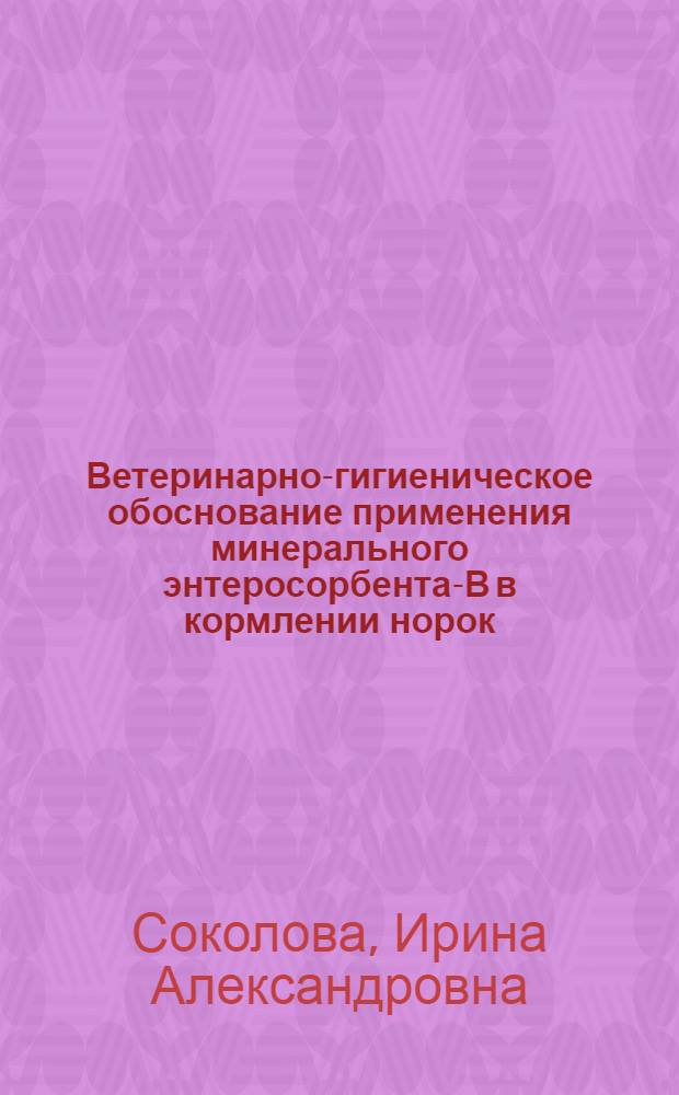 Ветеринарно-гигиеническое обоснование применения минерального энтеросорбента-В в кормлении норок : автореферат диссертации на соискание ученой степени к.вет.н. : специальность 16.00.08