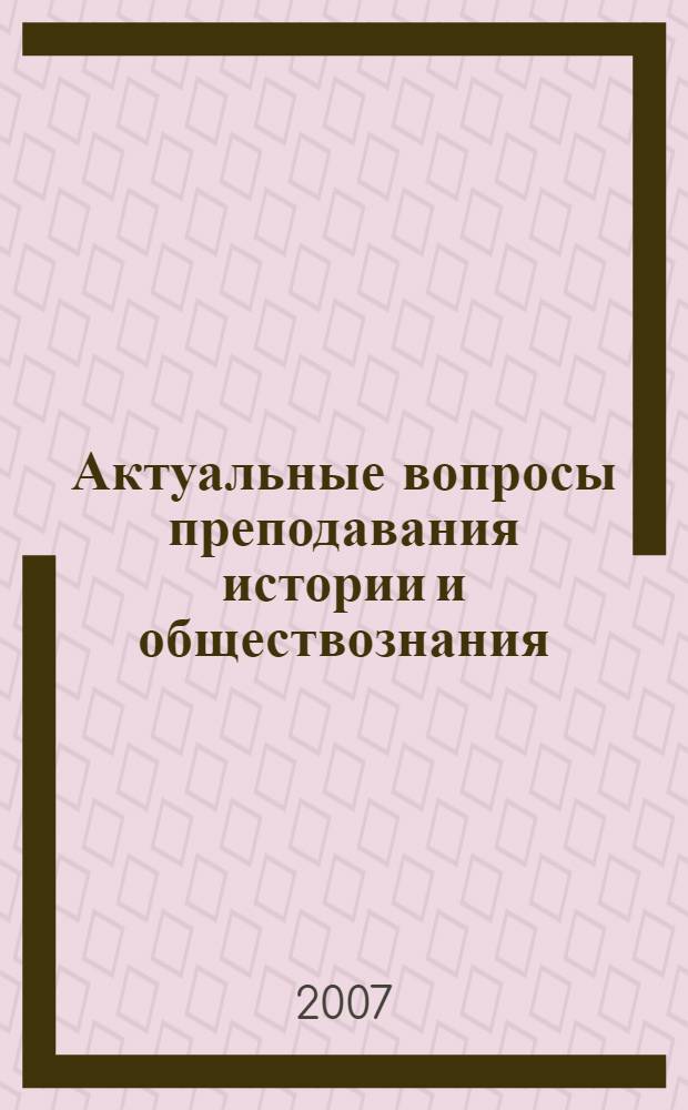 Актуальные вопросы преподавания истории и обществознания: теория и практика: сб. статей. Вып. 1