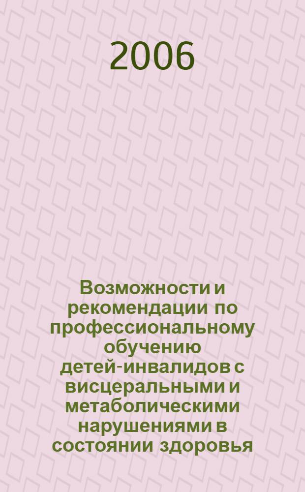 Возможности и рекомендации по профессиональному обучению детей-инвалидов с висцеральными и метаболическими нарушениями в состоянии здоровья : пособие для врачей