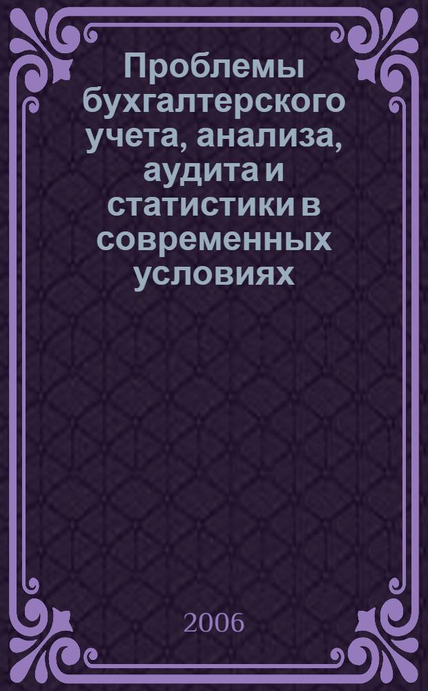 Проблемы бухгалтерского учета, анализа, аудита и статистики в современных условиях : материалы научно-практической Интернет-конференции профессорско-преподавательского состава и молодых ученых, 16 января 2006 года