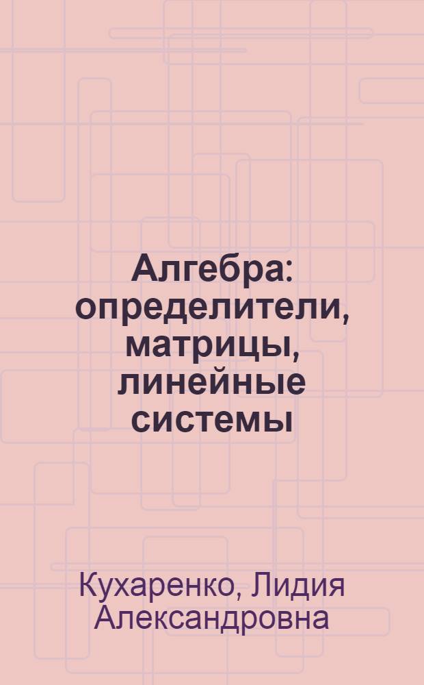 Алгебра : определители, матрицы, линейные системы : учебное пособие