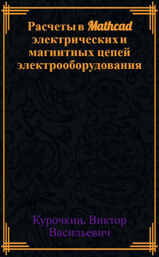 Расчеты в Mathcad электрических и магнитных цепей электрооборудования : учебное пособие для студентов высших учебных заведений, обучающихся по направлению подготовки 140600 (654500) - "Электротехника, электромеханика и электротехнологии" специальности 140610 (181300) "Электрооборудование и электрохозяйство предприятий, организаций и учреждений"
