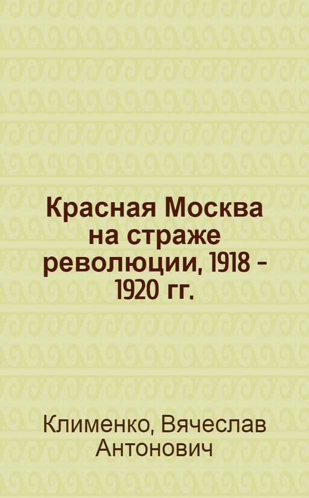 Красная Москва на страже революции, 1918 - 1920 гг.