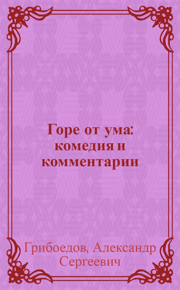Горе от ума : комедия и комментарии : школьникам - для подготовки к урокам литературы : краткая биография автора, размышления о произведении, тезисные планы сочинений, сочинения