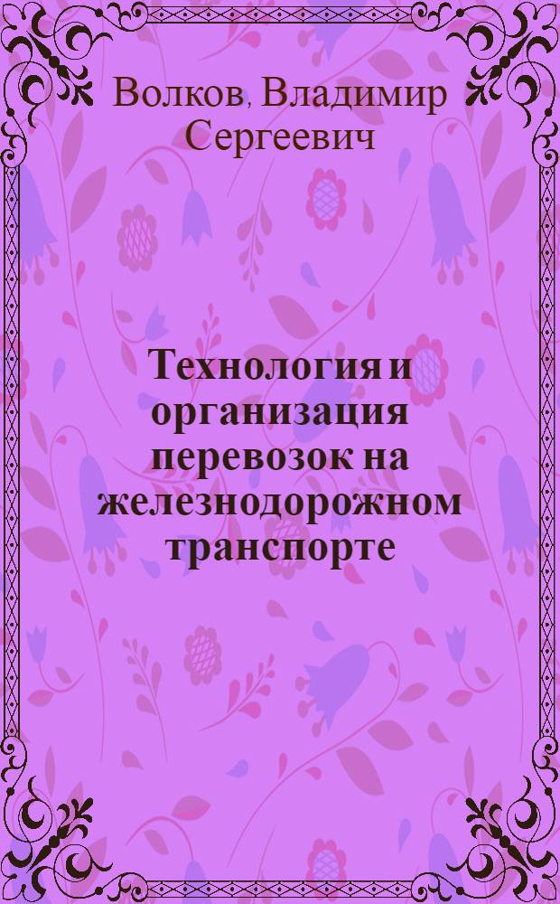 Технология и организация перевозок на железнодорожном транспорте : учебное пособие : для студентов, обучающихся по специальности "Экономика и управление на предприятии (железнодорожный транспорт)