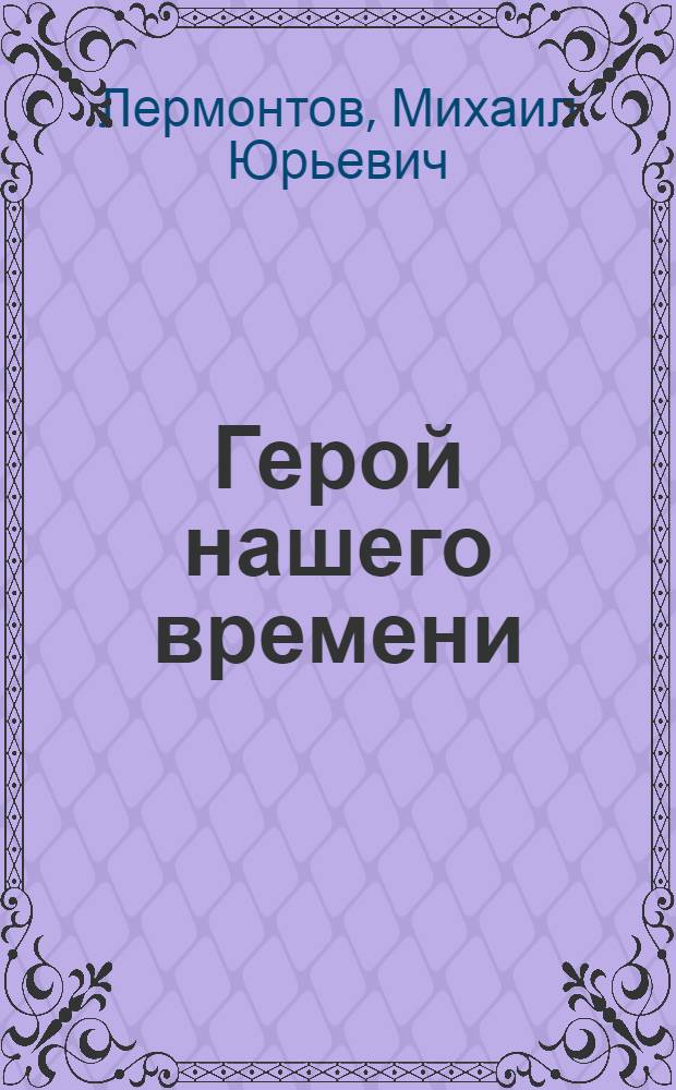 Герой нашего времени : роман и комментарии : школьникам - для подготовки к урокам литературы : краткая биография автора, размышления о произведении, тезисные планы сочинений, сочинения