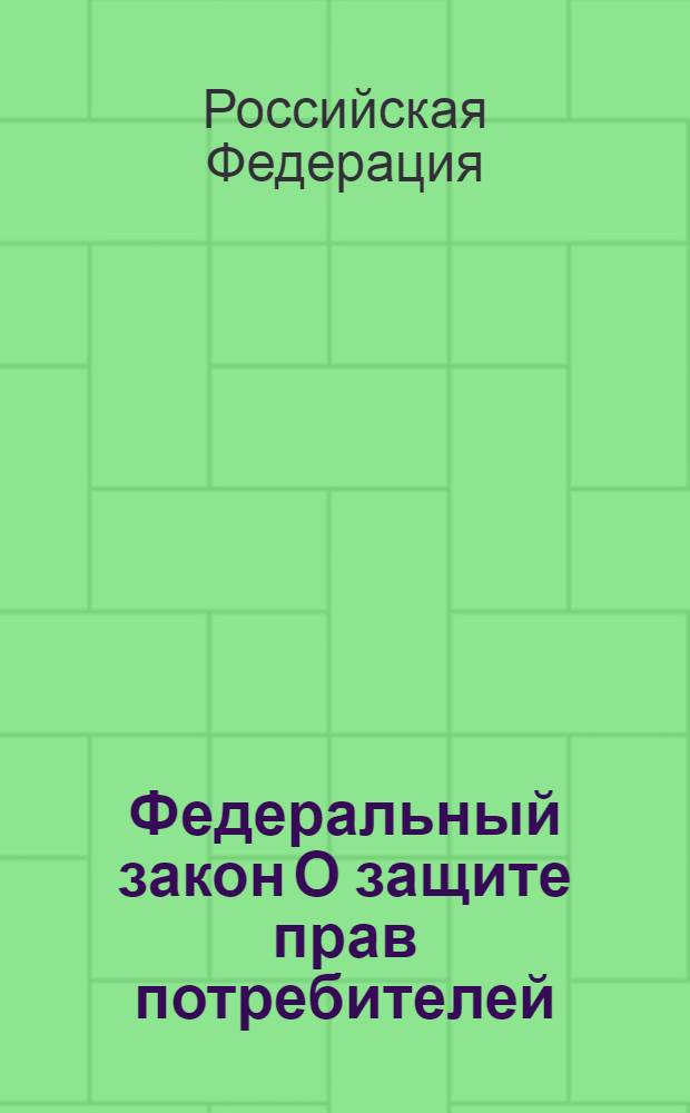 Федеральный закон О защите прав потребителей : от 7 февраля 1992 года N 2300-1 : в ред. Федеральных законов от 09.01.1996 N 2-Ф3 и др.