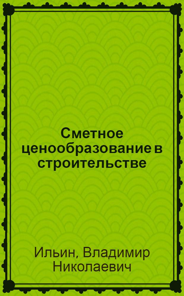 Сметное ценообразование в строительстве : учебное пособие для студентов высших учебных заведений, обучающихся по специальности 080502 - Экономика и управление на предприятии строительства