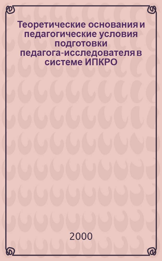 Теоретические основания и педагогические условия подготовки педагога-исследователя в системе ИПКРО : автореферат диссертации на соискание ученой степени к.п.н. : специальность 13.00.01