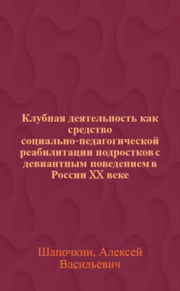 Клубная деятельность как средство социально-педагогической реабилитации подростков с девиантным поведением в России XX веке : автореферат диссертации на соискание ученой степени к.п.н. : специальность 13.00.01